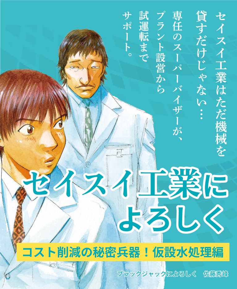 セイスイ工業はただ貸すだけじゃない…専任のスーパーバイザーが、プラント設営から試運転までサポート。セイスイ工業によろしく コスト削減の秘密兵器!仮設水処理編 ブラックジャックによろしく 佐藤秀峰