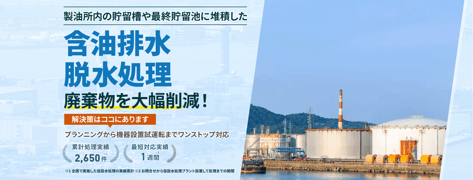 製油所内の貯留槽や最終貯留池に堆積した含油排水脱水処理 廃棄物を大幅削減! プランニングから機械設備試運転までワンストップ対応 累計処理実績2650件 最短対応実績1週間