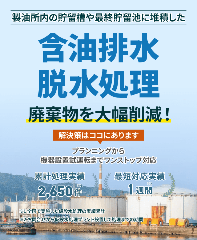 製油所内の貯留槽や最終貯留池に堆積した含油排水脱水処理 廃棄物を大幅削減! プランニングから機械設備試運転までワンストップ対応 累計処理実績2650件 最短対応実績1週間