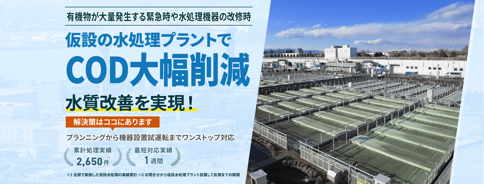 有機物が大量発生する緊急時や水処理機器の改修時、仮設の水処理プラントでCOD大幅削減 水質改善を実現!プランニングから機械設置試運転までワンストップ対応 累計処理実績2650件 最短対応実績1週間