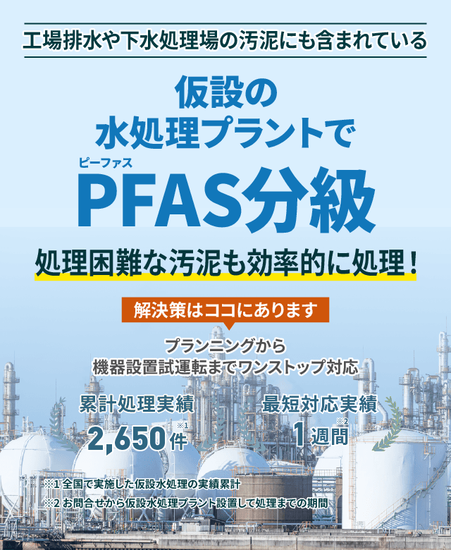 工場排水や下水処理場の汚泥にも含まれている仮設の水処理プラントでPFAS(ピーファス)分級 処理困難な排水や汚泥も、効率的に処理!プランニングから機械設置試運転までワンストップ対応 累計処理実績2650件 最短対応実績1週間